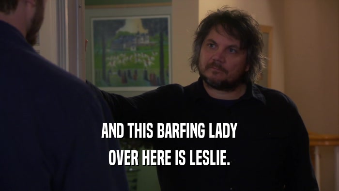 AND THIS BARFING LADY OVER HERE IS LESLIE. 