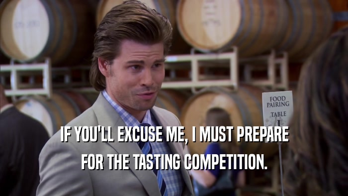 IF YOU'LL EXCUSE ME, I MUST PREPARE FOR THE TASTING COMPETITION. 