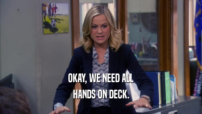 OKAY, WE NEED ALL HANDS ON DECK. 
