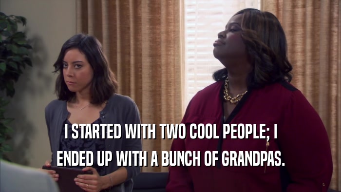 I STARTED WITH TWO COOL PEOPLE; I ENDED UP WITH A BUNCH OF GRANDPAS. 