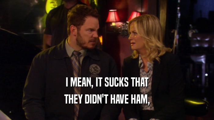I MEAN, IT SUCKS THAT
 THEY DIDN'T HAVE HAM,
 