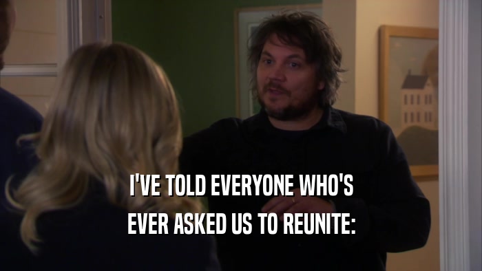 I'VE TOLD EVERYONE WHO'S EVER ASKED US TO REUNITE: 