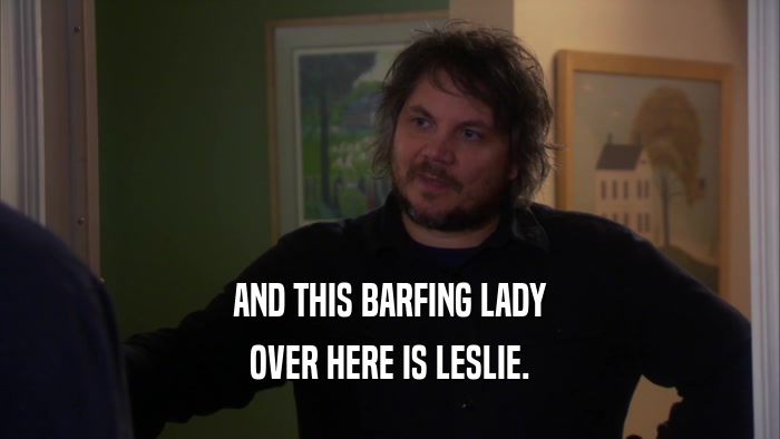 AND THIS BARFING LADY OVER HERE IS LESLIE. 
