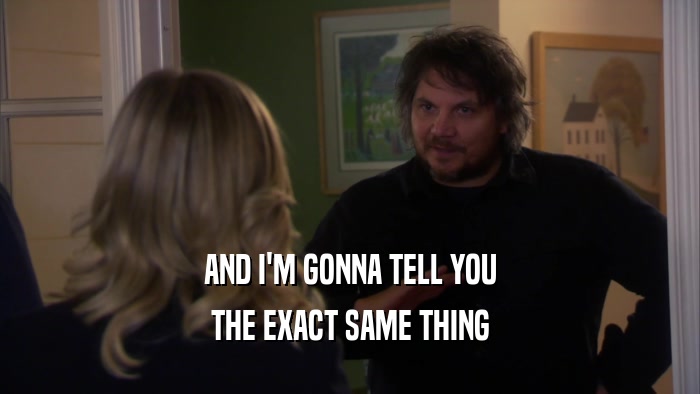 AND I'M GONNA TELL YOU THE EXACT SAME THING 