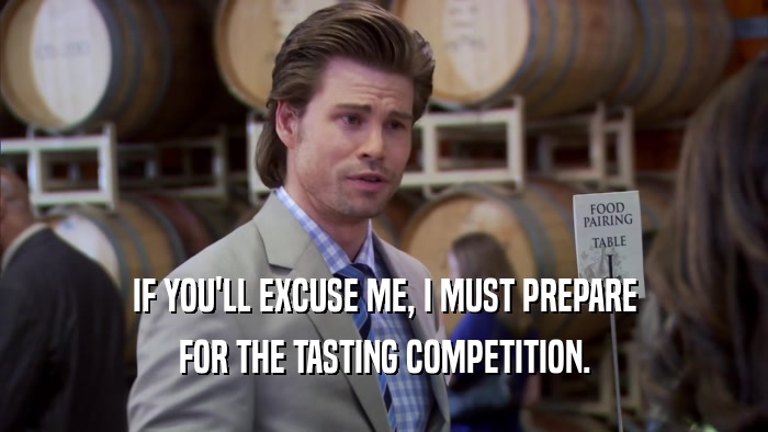 IF YOU'LL EXCUSE ME, I MUST PREPARE FOR THE TASTING COMPETITION. 