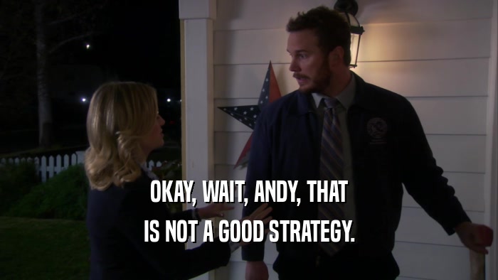 OKAY, WAIT, ANDY, THAT IS NOT A GOOD STRATEGY. 