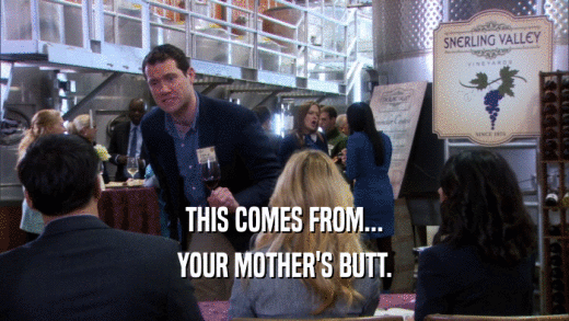 THIS COMES FROM... YOUR MOTHER'S BUTT. 