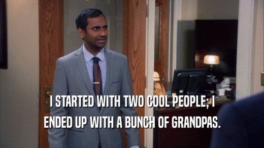 I STARTED WITH TWO COOL PEOPLE; I ENDED UP WITH A BUNCH OF GRANDPAS. 
