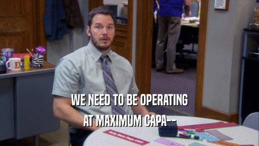 WE NEED TO BE OPERATING
 AT MAXIMUM CAPA--
 