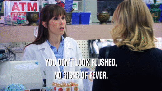 YOU DON'T LOOK FLUSHED, NO SIGNS OF FEVER. 