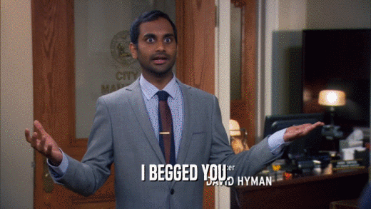 I BEGGED YOU.  