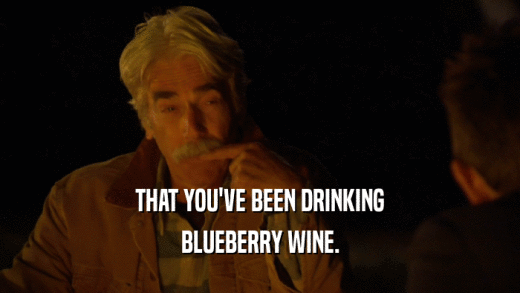 THAT YOU'VE BEEN DRINKING BLUEBERRY WINE. 