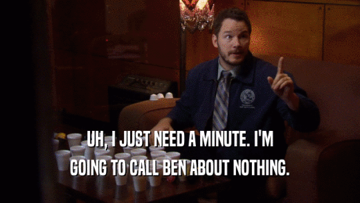 UH, I JUST NEED A MINUTE. I'M GOING TO CALL BEN ABOUT NOTHING. 