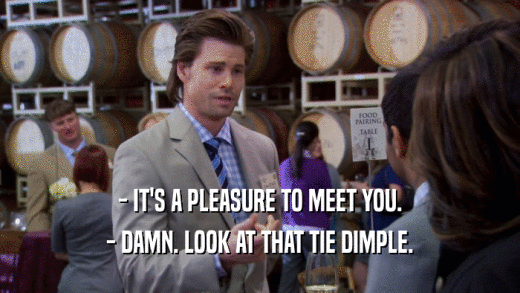 - IT'S A PLEASURE TO MEET YOU. - DAMN. LOOK AT THAT TIE DIMPLE. 