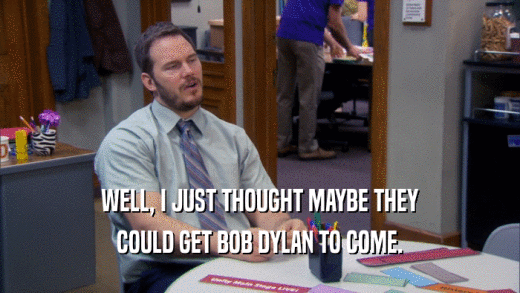 WELL, I JUST THOUGHT MAYBE THEY COULD GET BOB DYLAN TO COME. 