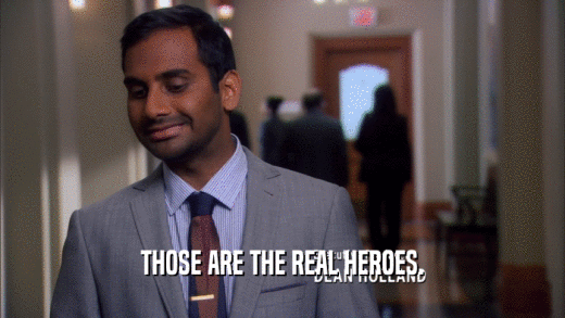 THOSE ARE THE REAL HEROES.  