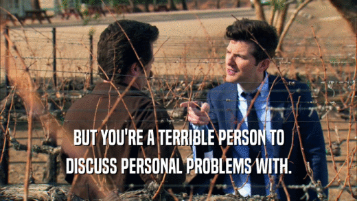 BUT YOU'RE A TERRIBLE PERSON TO DISCUSS PERSONAL PROBLEMS WITH. 
