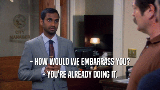 - HOW WOULD WE EMBARRASS YOU? - YOU'RE ALREADY DOING IT. 