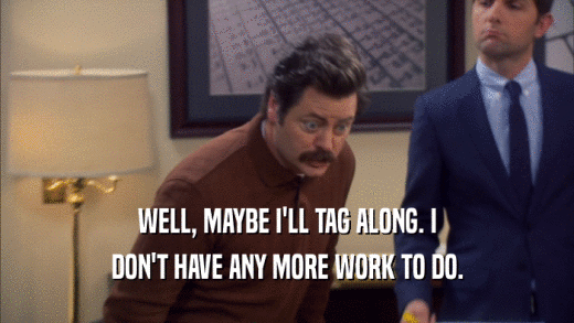WELL, MAYBE I'LL TAG ALONG. I DON'T HAVE ANY MORE WORK TO DO. 
