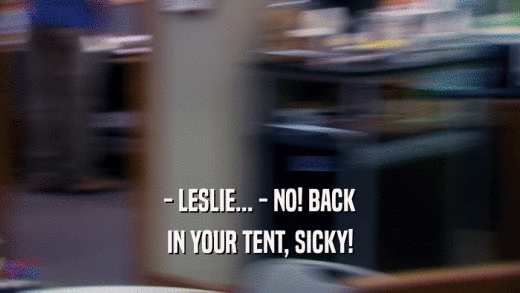 - LESLIE... - NO! BACK IN YOUR TENT, SICKY! 