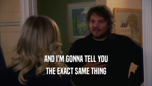 AND I'M GONNA TELL YOU THE EXACT SAME THING 