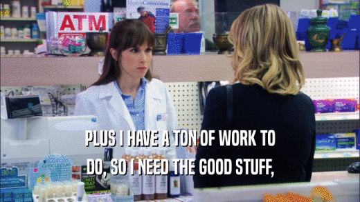 PLUS I HAVE A TON OF WORK TO DO, SO I NEED THE GOOD STUFF, 