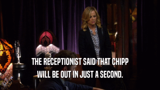 THE RECEPTIONIST SAID THAT CHIPP WILL BE OUT IN JUST A SECOND. 