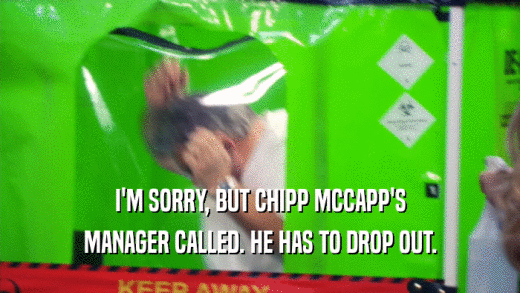 I'M SORRY, BUT CHIPP MCCAPP'S MANAGER CALLED. HE HAS TO DROP OUT. 