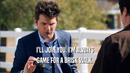 I'LL JOIN YOU. I'M ALWAYS
 GAME FOR A BRISK WALK.
 
