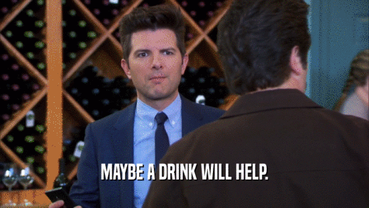 MAYBE A DRINK WILL HELP.  