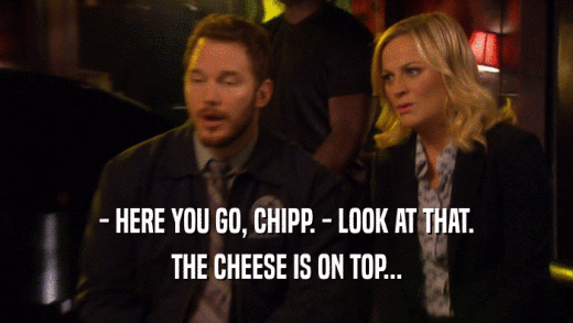 - HERE YOU GO, CHIPP. - LOOK AT THAT.
 THE CHEESE IS ON TOP...
 