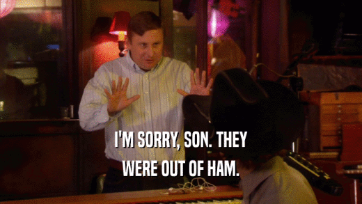 I'M SORRY, SON. THEY
 WERE OUT OF HAM.
 