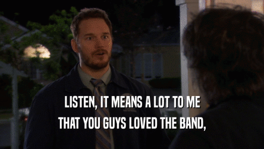 LISTEN, IT MEANS A LOT TO ME THAT YOU GUYS LOVED THE BAND, 