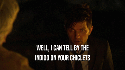 WELL, I CAN TELL BY THE INDIGO ON YOUR CHICLETS 