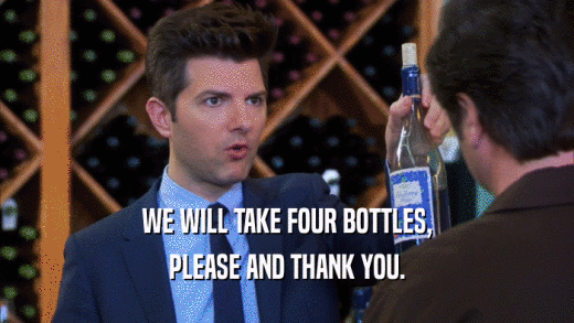 WE WILL TAKE FOUR BOTTLES, PLEASE AND THANK YOU. 
