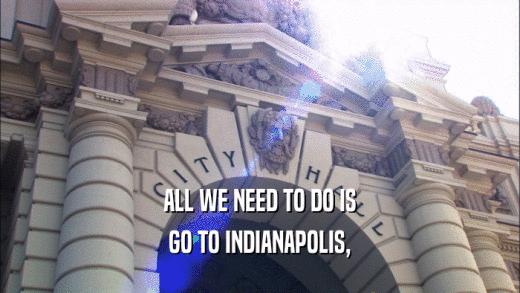 ALL WE NEED TO DO IS
 GO TO INDIANAPOLIS,
 