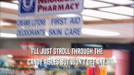 I'LL JUST STROLL THROUGH THE CANDY AISLES BUT WON'T GET ANY. 