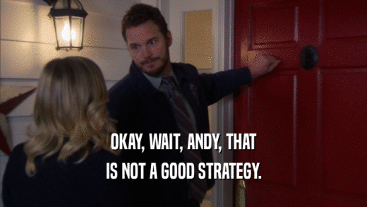 OKAY, WAIT, ANDY, THAT IS NOT A GOOD STRATEGY. 