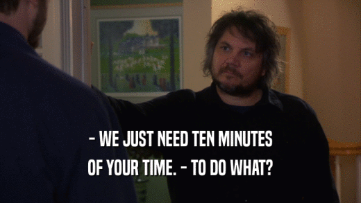 - WE JUST NEED TEN MINUTES OF YOUR TIME. - TO DO WHAT? 