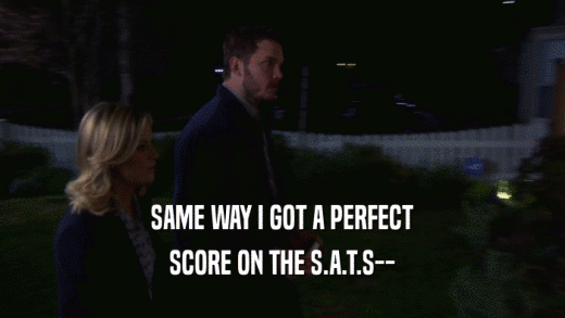 SAME WAY I GOT A PERFECT SCORE ON THE S.A.T.S-- 