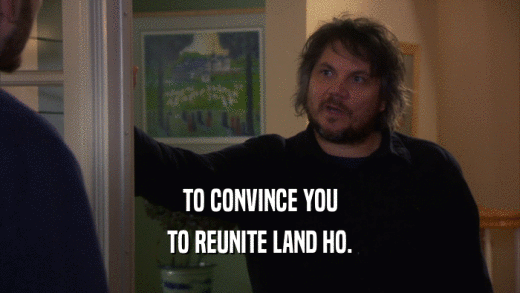 TO CONVINCE YOU TO REUNITE LAND HO. 