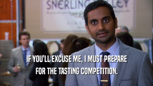 IF YOU'LL EXCUSE ME, I MUST PREPARE FOR THE TASTING COMPETITION. 