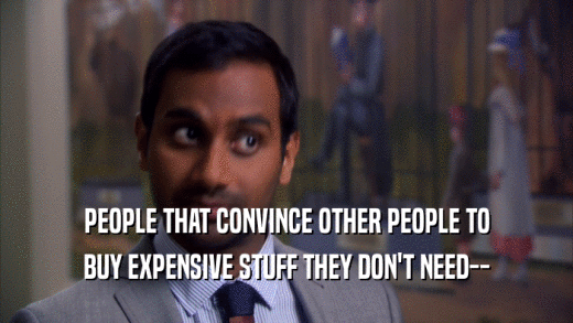 PEOPLE THAT CONVINCE OTHER PEOPLE TO BUY EXPENSIVE STUFF THEY DON'T NEED-- 
