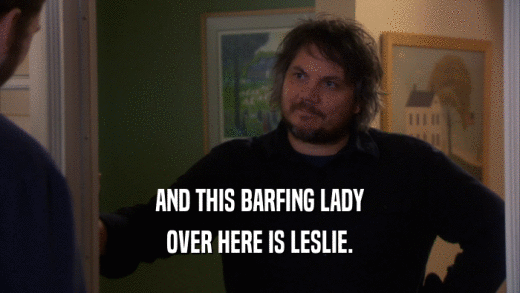AND THIS BARFING LADY OVER HERE IS LESLIE. 