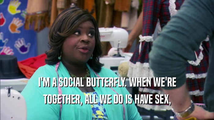 I'M A SOCIAL BUTTERFLY. WHEN WE'RE TOGETHER, ALL WE DO IS HAVE SEX, 