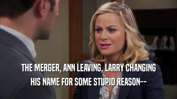 THE MERGER, ANN LEAVING, LARRY CHANGING HIS NAME FOR SOME STUPID REASON-- 