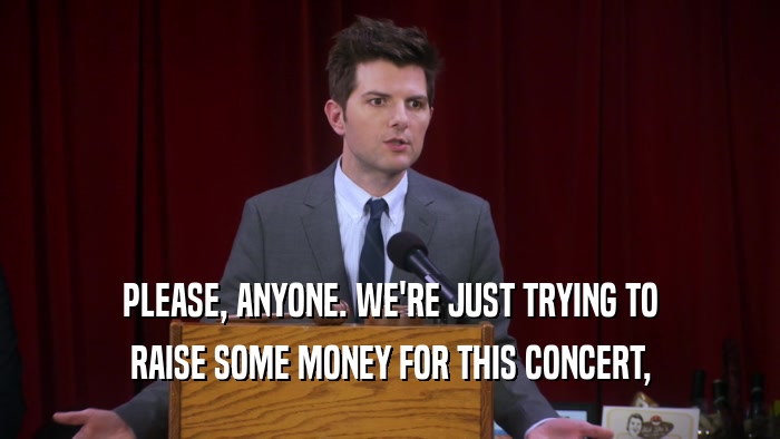 PLEASE, ANYONE. WE'RE JUST TRYING TO RAISE SOME MONEY FOR THIS CONCERT, 
