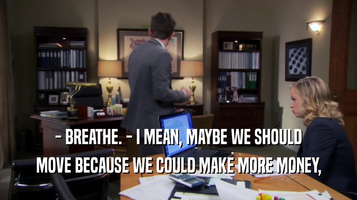 - BREATHE. - I MEAN, MAYBE WE SHOULD MOVE BECAUSE WE COULD MAKE MORE MONEY, 
