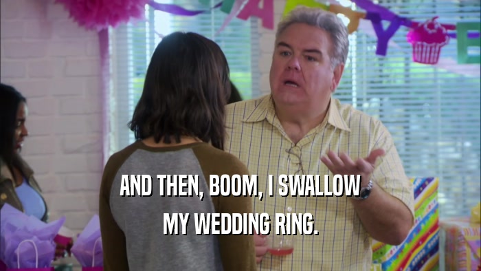 AND THEN, BOOM, I SWALLOW MY WEDDING RING. 