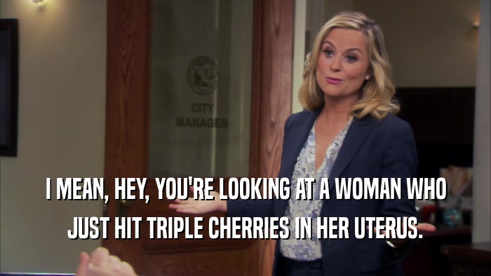 I MEAN, HEY, YOU'RE LOOKING AT A WOMAN WHO JUST HIT TRIPLE CHERRIES IN HER UTERUS. 